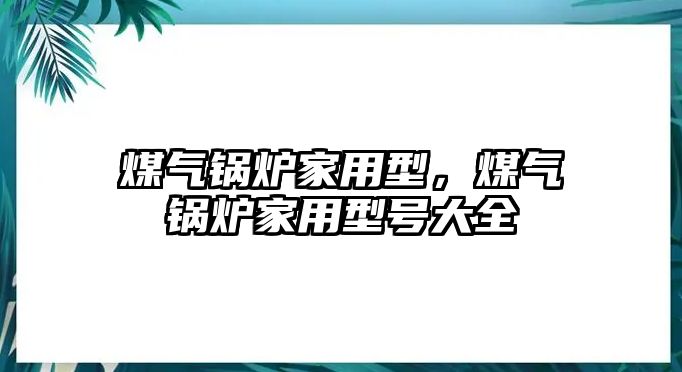 煤氣鍋爐家用型，煤氣鍋爐家用型號大全