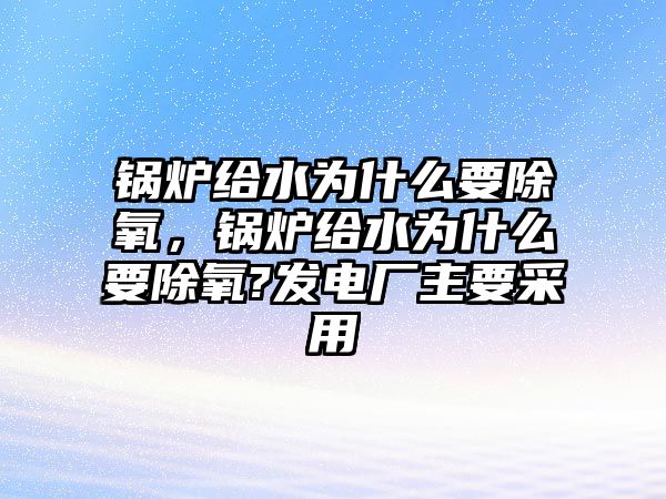 鍋爐給水為什么要除氧，鍋爐給水為什么要除氧?發(fā)電廠主要采用