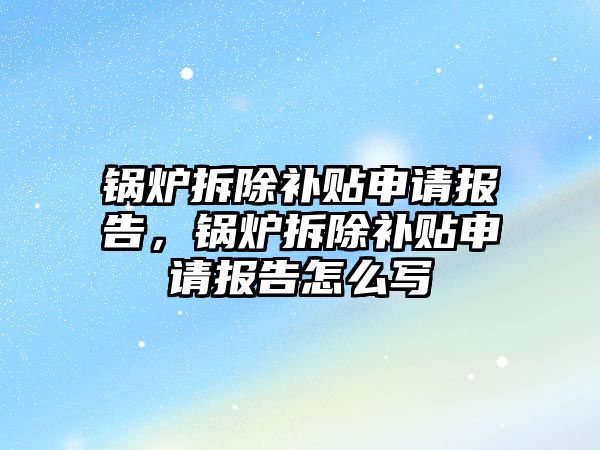 鍋爐拆除補貼申請報告，鍋爐拆除補貼申請報告怎么寫