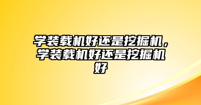 學(xué)裝載機(jī)好還是挖掘機(jī)，學(xué)裝載機(jī)好還是挖掘機(jī)好