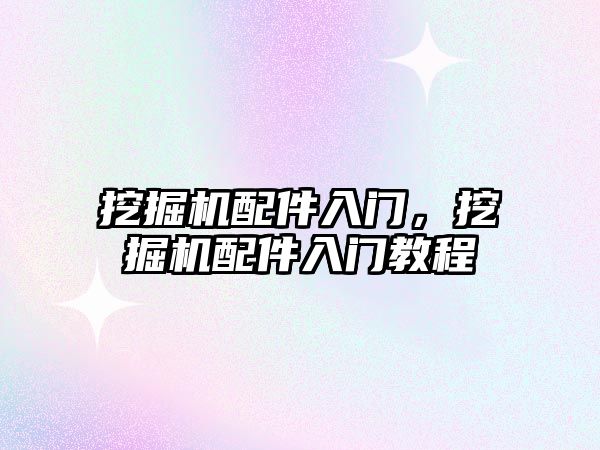 挖掘機配件入門，挖掘機配件入門教程