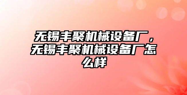 無(wú)錫豐聚機(jī)械設(shè)備廠，無(wú)錫豐聚機(jī)械設(shè)備廠怎么樣