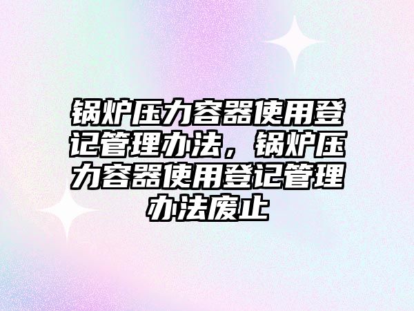 鍋爐壓力容器使用登記管理辦法，鍋爐壓力容器使用登記管理辦法廢止