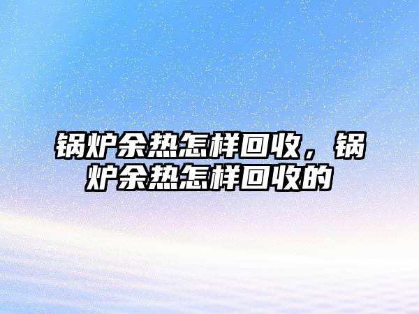 鍋爐余熱怎樣回收，鍋爐余熱怎樣回收的