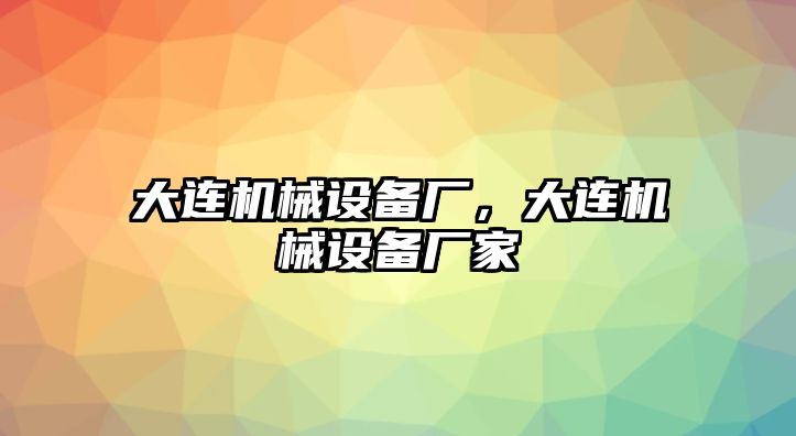 大連機械設(shè)備廠，大連機械設(shè)備廠家