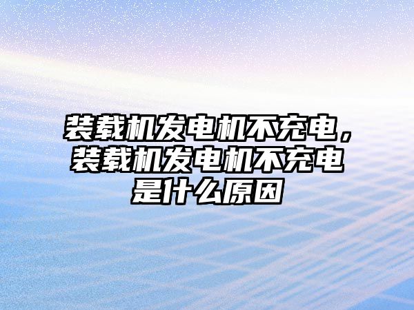 裝載機發(fā)電機不充電，裝載機發(fā)電機不充電是什么原因