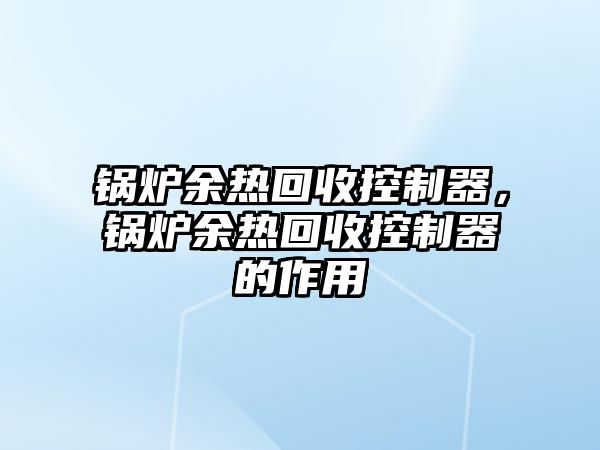 鍋爐余熱回收控制器，鍋爐余熱回收控制器的作用