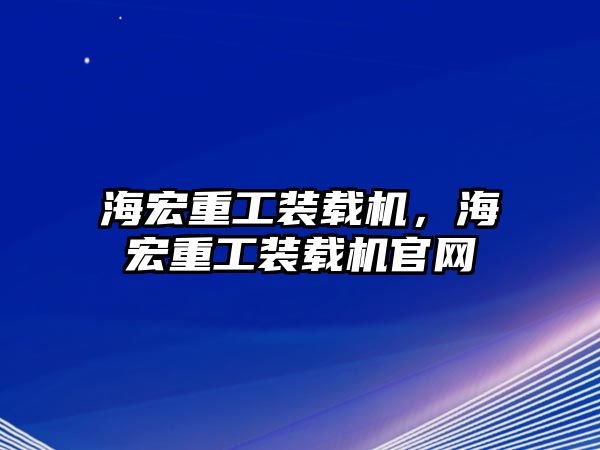 海宏重工裝載機，海宏重工裝載機官網(wǎng)