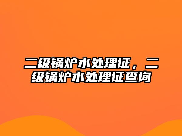 二級(jí)鍋爐水處理證，二級(jí)鍋爐水處理證查詢