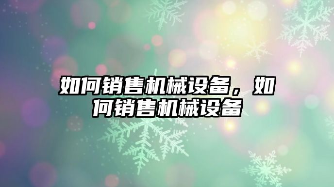 如何銷售機械設備，如何銷售機械設備