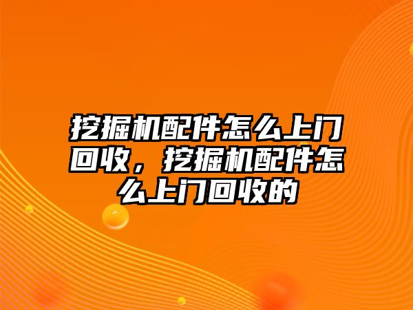 挖掘機(jī)配件怎么上門回收，挖掘機(jī)配件怎么上門回收的