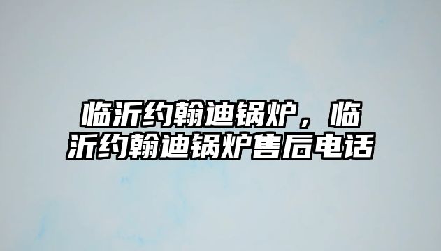 臨沂約翰迪鍋爐，臨沂約翰迪鍋爐售后電話