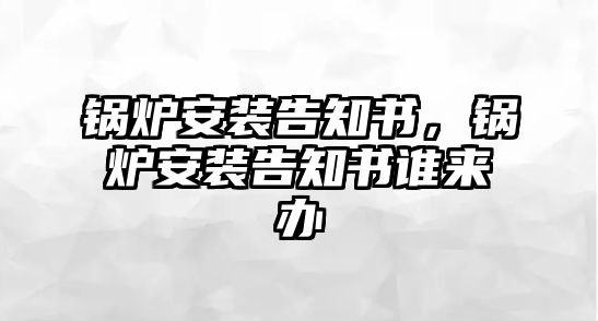 鍋爐安裝告知書，鍋爐安裝告知書誰來辦