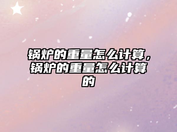 鍋爐的重量怎么計算，鍋爐的重量怎么計算的