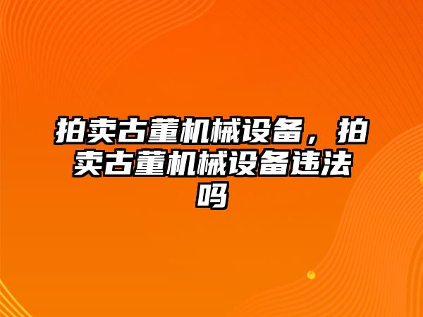 拍賣古董機械設(shè)備，拍賣古董機械設(shè)備違法嗎