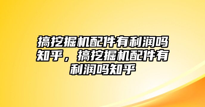 搞挖掘機(jī)配件有利潤嗎知乎，搞挖掘機(jī)配件有利潤嗎知乎