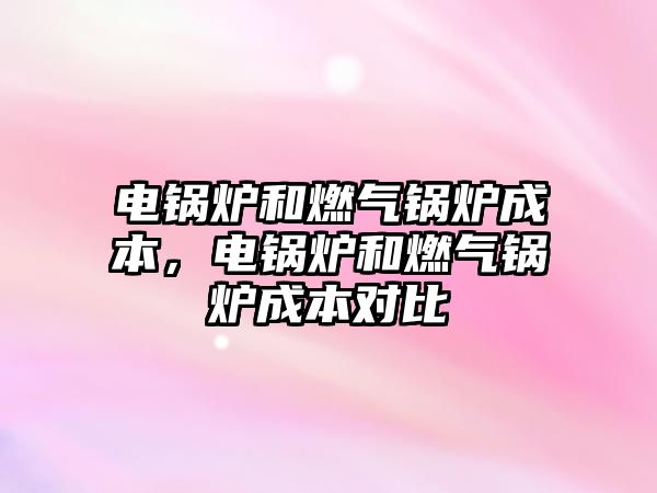 電鍋爐和燃?xì)忮仩t成本，電鍋爐和燃?xì)忮仩t成本對(duì)比