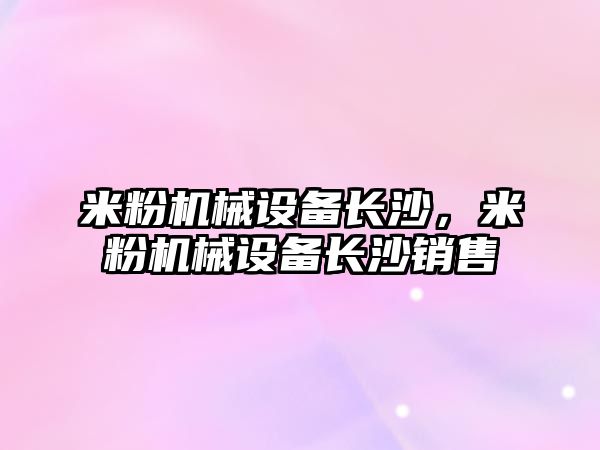 米粉機械設(shè)備長沙，米粉機械設(shè)備長沙銷售