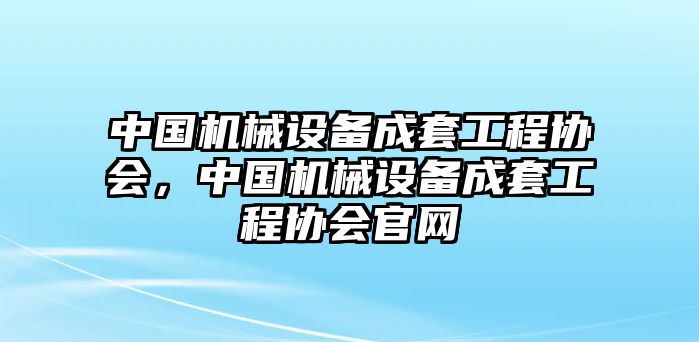 中國機械設備成套工程協(xié)會，中國機械設備成套工程協(xié)會官網