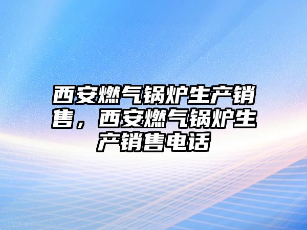 西安燃?xì)忮仩t生產(chǎn)銷售，西安燃?xì)忮仩t生產(chǎn)銷售電話