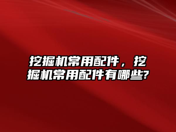 挖掘機常用配件，挖掘機常用配件有哪些?