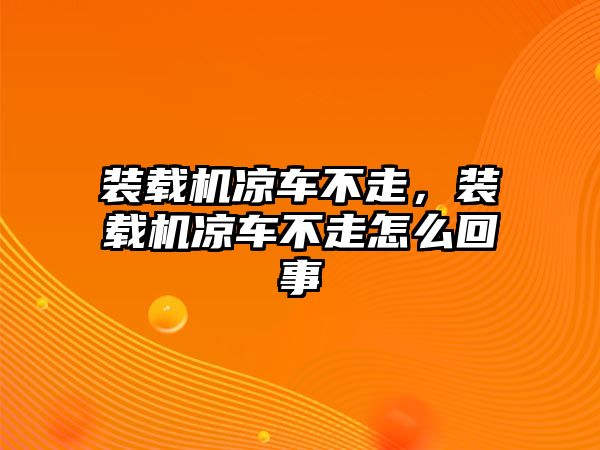 裝載機(jī)涼車不走，裝載機(jī)涼車不走怎么回事