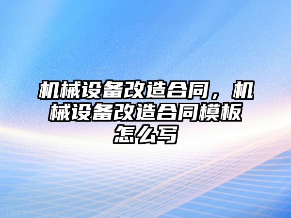 機械設備改造合同，機械設備改造合同模板怎么寫