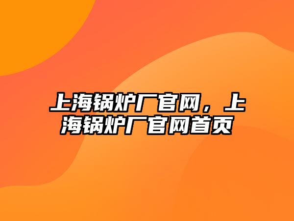 上海鍋爐廠官網(wǎng)，上海鍋爐廠官網(wǎng)首頁