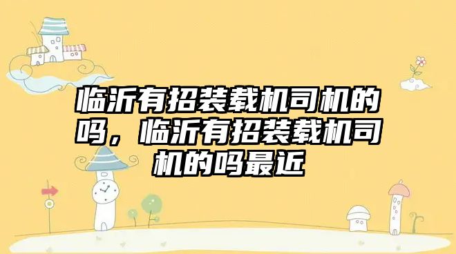 臨沂有招裝載機(jī)司機(jī)的嗎，臨沂有招裝載機(jī)司機(jī)的嗎最近