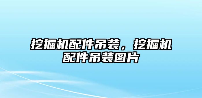 挖掘機配件吊裝，挖掘機配件吊裝圖片