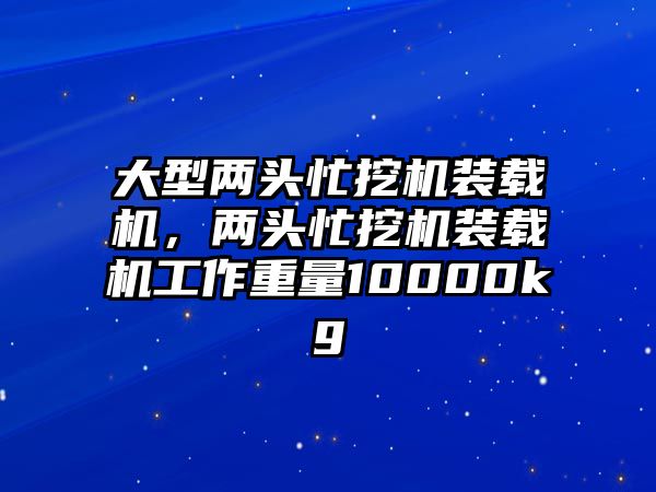 大型兩頭忙挖機(jī)裝載機(jī)，兩頭忙挖機(jī)裝載機(jī)工作重量10000kg