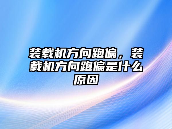 裝載機方向跑偏，裝載機方向跑偏是什么原因