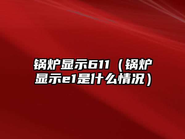 鍋爐顯示611（鍋爐顯示e1是什么情況）