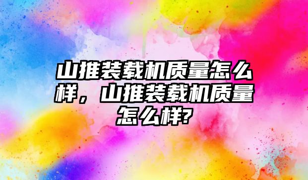 山推裝載機(jī)質(zhì)量怎么樣，山推裝載機(jī)質(zhì)量怎么樣?