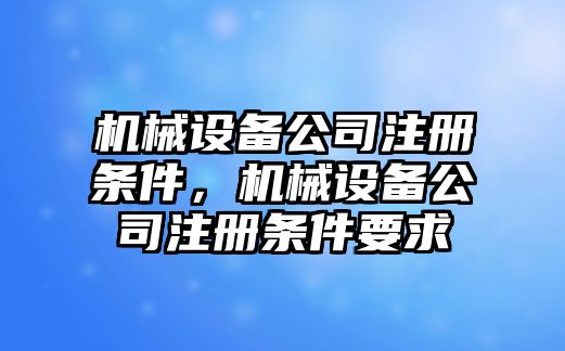 機(jī)械設(shè)備公司注冊條件，機(jī)械設(shè)備公司注冊條件要求