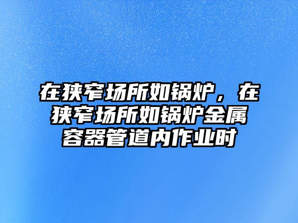 在狹窄場所如鍋爐，在狹窄場所如鍋爐金屬容器管道內作業(yè)時