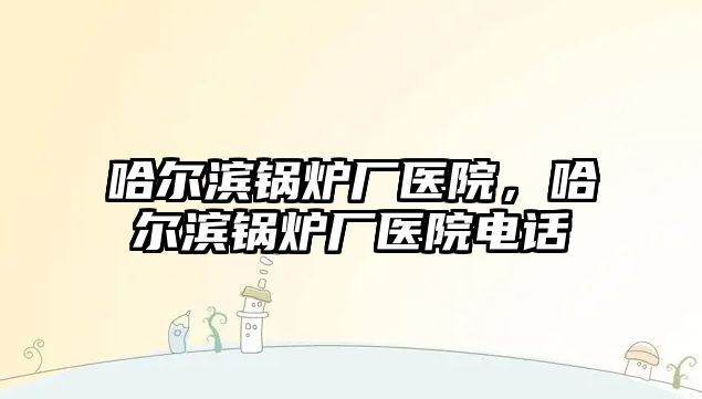 哈爾濱鍋爐廠醫(yī)院，哈爾濱鍋爐廠醫(yī)院電話