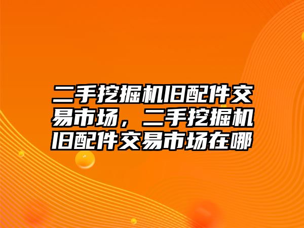 二手挖掘機(jī)舊配件交易市場，二手挖掘機(jī)舊配件交易市場在哪