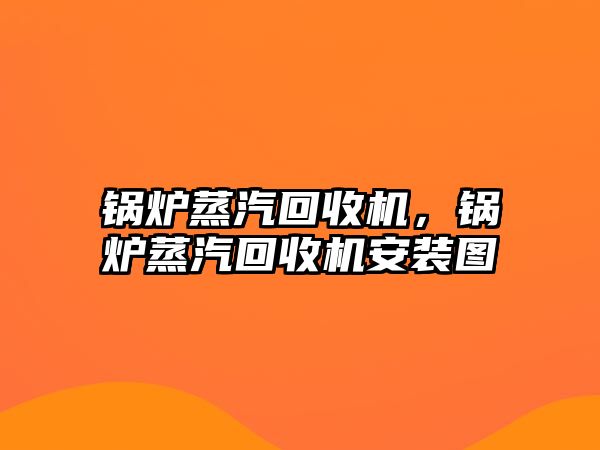 鍋爐蒸汽回收機，鍋爐蒸汽回收機安裝圖