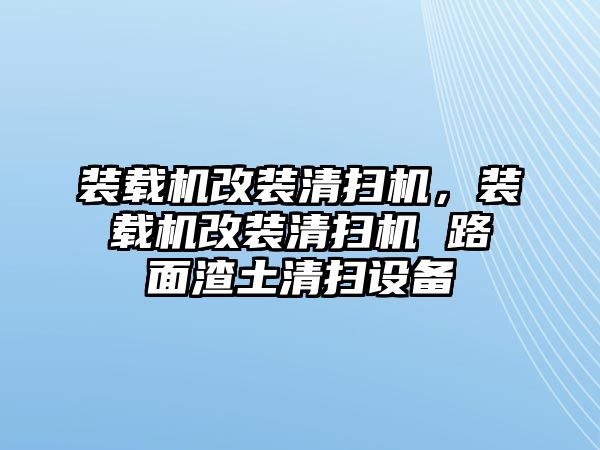 裝載機改裝清掃機，裝載機改裝清掃機 路面渣土清掃設(shè)備