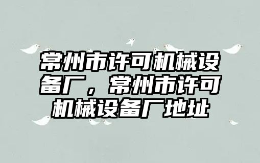 常州市許可機(jī)械設(shè)備廠，常州市許可機(jī)械設(shè)備廠地址