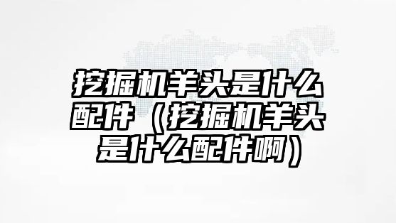 挖掘機羊頭是什么配件（挖掘機羊頭是什么配件?。?/>	
								</i>
								<p class=