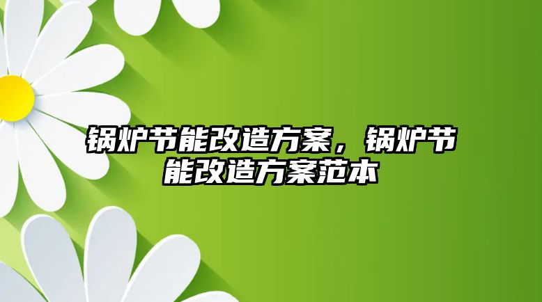 鍋爐節(jié)能改造方案，鍋爐節(jié)能改造方案范本