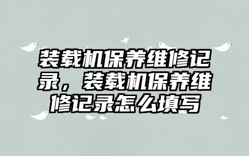 裝載機保養(yǎng)維修記錄，裝載機保養(yǎng)維修記錄怎么填寫