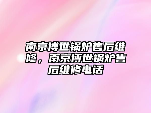 南京博世鍋爐售后維修，南京博世鍋爐售后維修電話