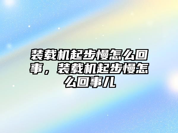 裝載機(jī)起步慢怎么回事，裝載機(jī)起步慢怎么回事兒