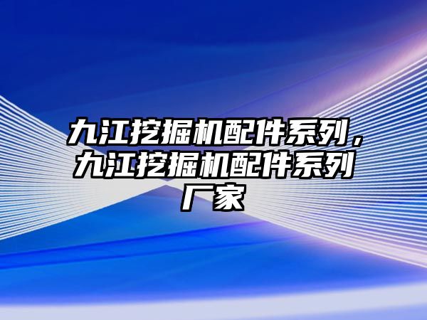 九江挖掘機(jī)配件系列，九江挖掘機(jī)配件系列廠家