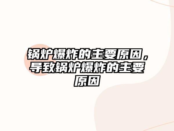 鍋爐爆炸的主要原因，導(dǎo)致鍋爐爆炸的主要原因