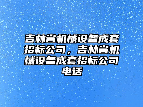 吉林省機械設(shè)備成套招標公司，吉林省機械設(shè)備成套招標公司電話