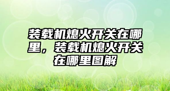 裝載機熄火開關在哪里，裝載機熄火開關在哪里圖解